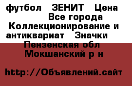 1.1) футбол : ЗЕНИТ › Цена ­ 499 - Все города Коллекционирование и антиквариат » Значки   . Пензенская обл.,Мокшанский р-н
